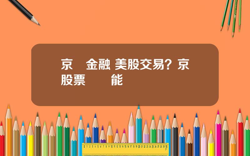 京東金融 美股交易？京東股票國內能買嗎